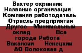 Вахтер-охранник › Название организации ­ Компания-работодатель › Отрасль предприятия ­ Другое › Минимальный оклад ­ 18 000 - Все города Работа » Вакансии   . Ненецкий АО,Волоковая д.